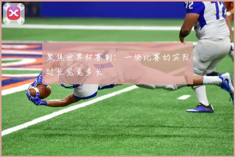 聚焦世界杯赛制：一场比赛的实际时长究竟多长
